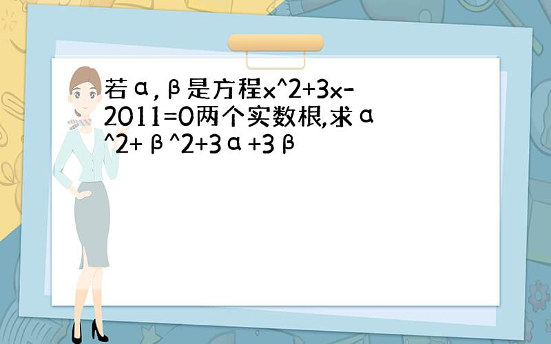 若α,β是方程x^2+3x-2011=0两个实数根,求α^2+β^2+3α+3β