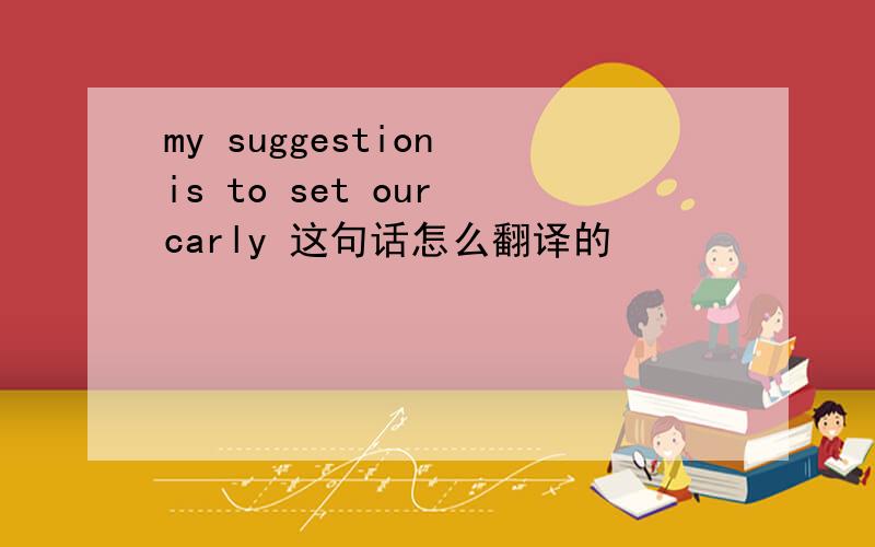 my suggestion is to set our carly 这句话怎么翻译的