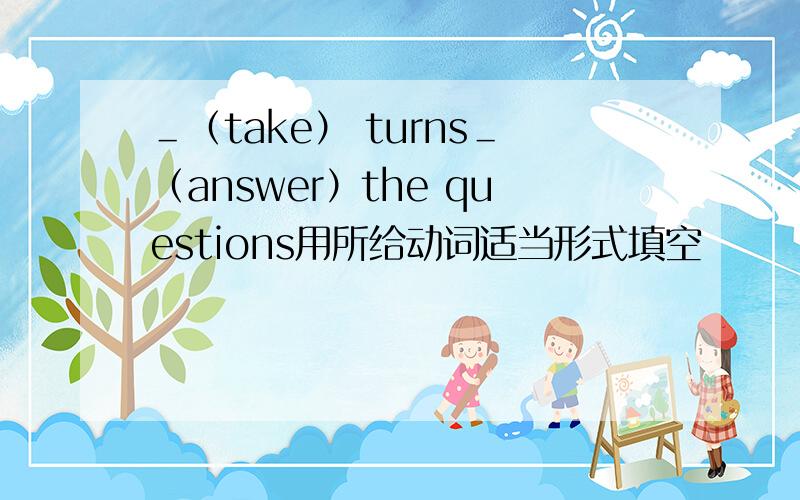 ＿（take） turns＿（answer）the questions用所给动词适当形式填空