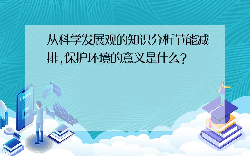 从科学发展观的知识分析节能减排,保护环境的意义是什么?