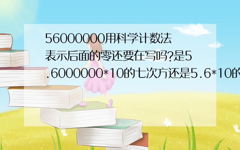 56000000用科学计数法表示后面的零还要在写吗?是5.6000000*10的七次方还是5.6*10的七次方