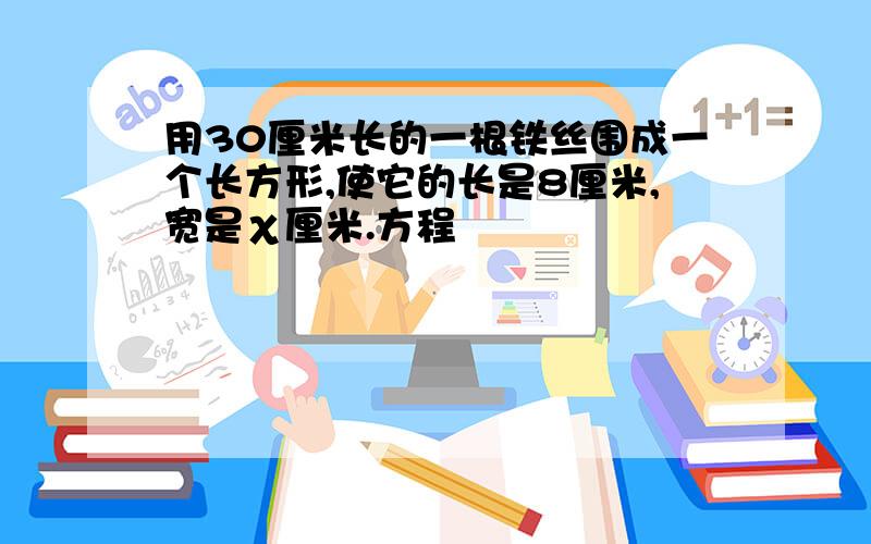 用30厘米长的一根铁丝围成一个长方形,使它的长是8厘米,宽是χ厘米.方程