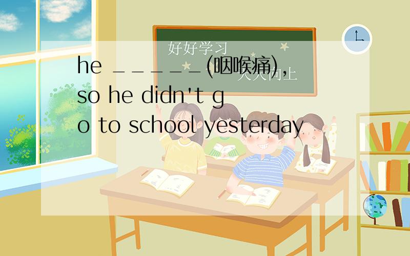 he _____(咽喉痛),so he didn't go to school yesterday