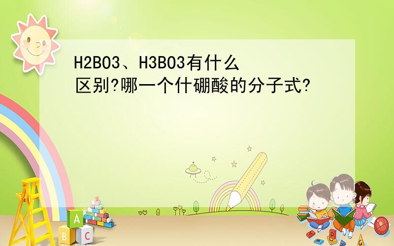 H2BO3、H3BO3有什么区别?哪一个什硼酸的分子式?