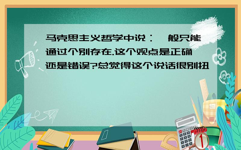 马克思主义哲学中说：一般只能通过个别存在.这个观点是正确还是错误?总觉得这个说话很别扭