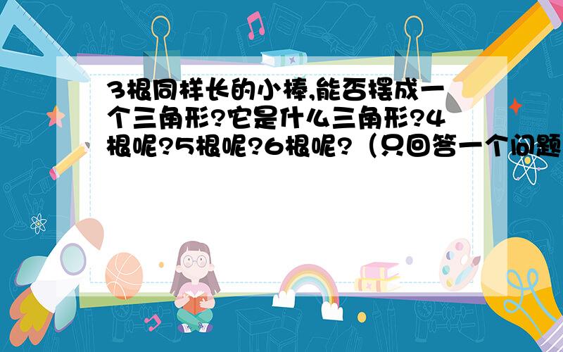 3根同样长的小棒,能否摆成一个三角形?它是什么三角形?4根呢?5根呢?6根呢?（只回答一个问题的不采纳,要说明原因）