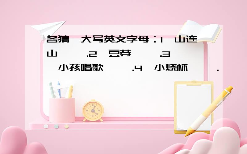 各猜一大写英文字母：1,山连山〔 〕.2,豆芽〔 〕.3,小孩唱歌〔 〕.4,小烧杯〔 〕.