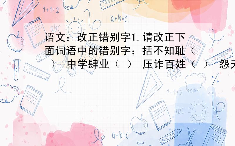 语文：改正错别字1.请改正下面词语中的错别字：括不知耻（ ） 中学肆业（ ） 压诈百姓（ ） 怨天由人（ ） 互相推委（