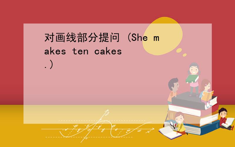 对画线部分提问 (She makes ten cakes.)