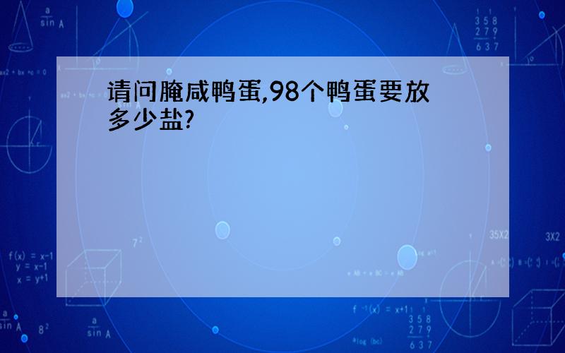 请问腌咸鸭蛋,98个鸭蛋要放多少盐?