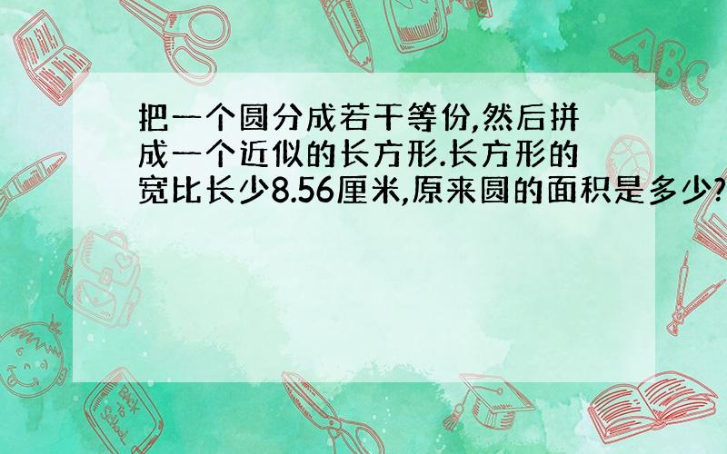 把一个圆分成若干等份,然后拼成一个近似的长方形.长方形的宽比长少8.56厘米,原来圆的面积是多少?