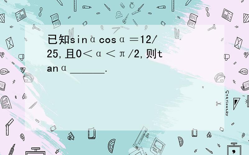 已知sinαcosα＝12/25,且0＜α＜π/2,则tanα＿＿＿.