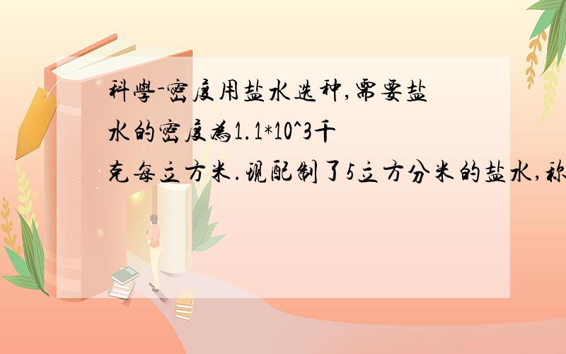 科学-密度用盐水选种,需要盐水的密度为1.1*10^3千克每立方米.现配制了5立方分米的盐水,称得它的质量为6.2千克,