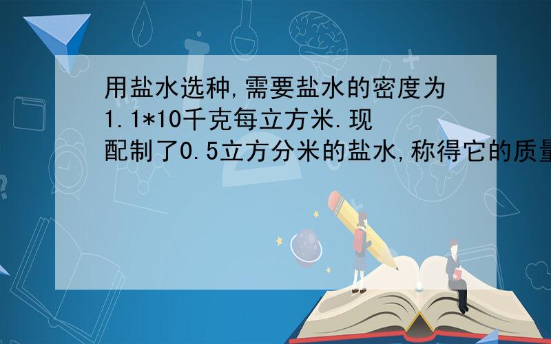 用盐水选种,需要盐水的密度为1.1*10千克每立方米.现配制了0.5立方分米的盐水,称得它的质量为0.6千克,这种盐水合