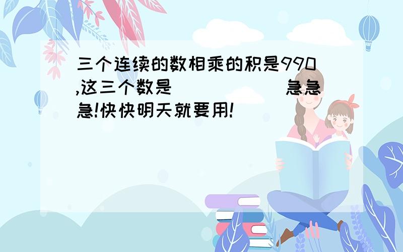 三个连续的数相乘的积是990,这三个数是（）（）（）急急急!快快明天就要用!