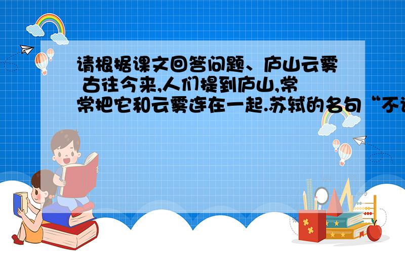 请根据课文回答问题、庐山云雾 古往今来,人们提到庐山,常常把它和云雾连在一起.苏轼的名句“不识庐山真面目”,更使游客对庐