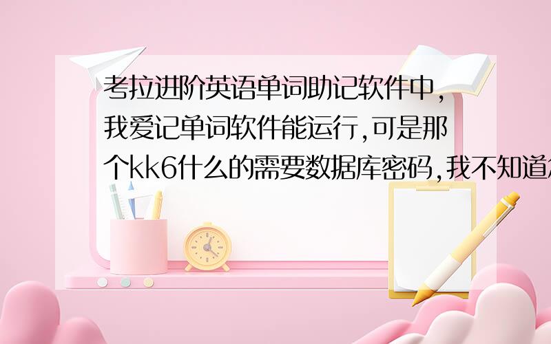 考拉进阶英语单词助记软件中,我爱记单词软件能运行,可是那个kk6什么的需要数据库密码,我不知道怎么办了