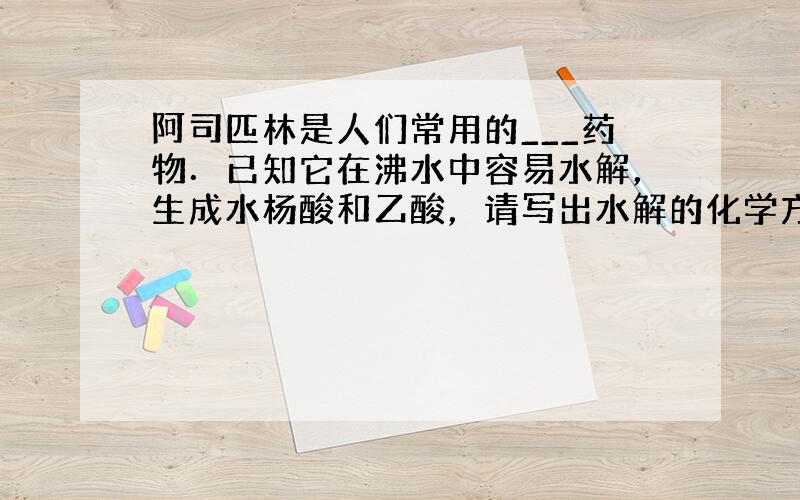 阿司匹林是人们常用的___药物．已知它在沸水中容易水解，生成水杨酸和乙酸，请写出水解的化学方程式___．