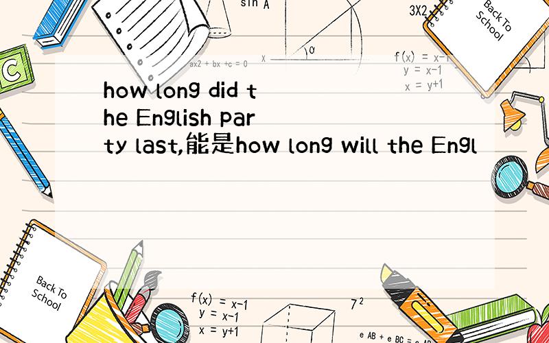 how long did the English party last,能是how long will the Engl