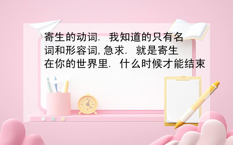 寄生的动词. 我知道的只有名词和形容词,急求. 就是寄生在你的世界里. 什么时候才能结束