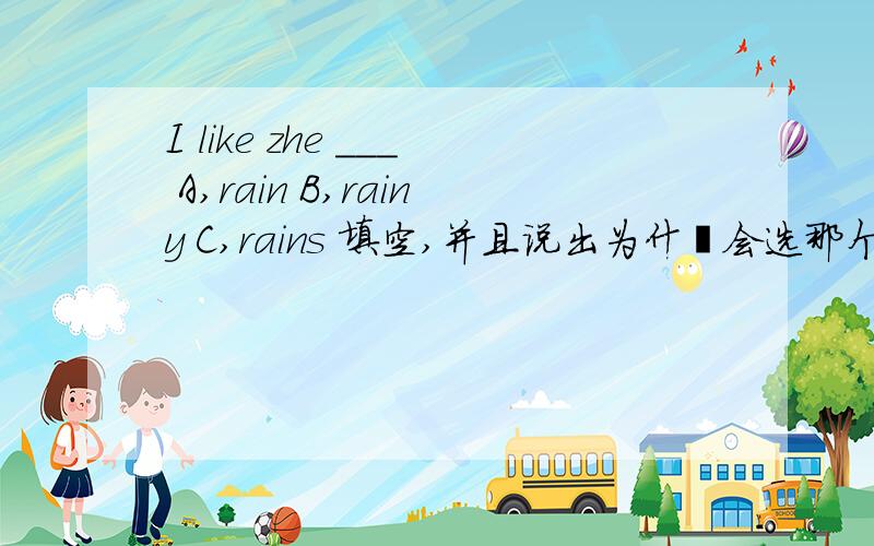 I like zhe ___ A,rain B,rainy C,rains 填空,并且说出为什麽会选那个词!