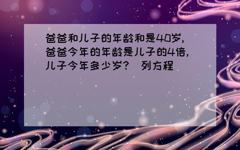 爸爸和儿子的年龄和是40岁,爸爸今年的年龄是儿子的4倍,儿子今年多少岁?(列方程)