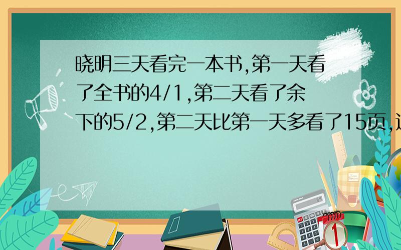 晓明三天看完一本书,第一天看了全书的4/1,第二天看了余下的5/2,第二天比第一天多看了15页,这本书共有