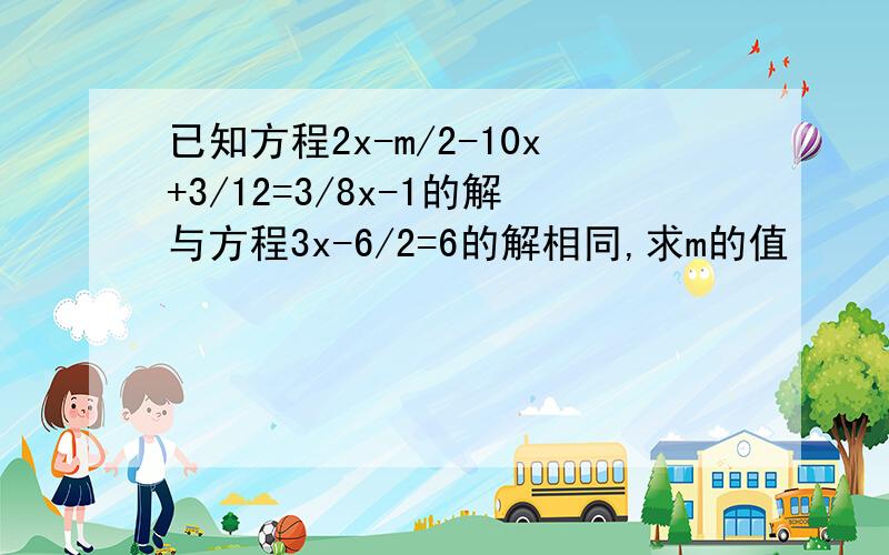 已知方程2x-m/2-10x+3/12=3/8x-1的解与方程3x-6/2=6的解相同,求m的值