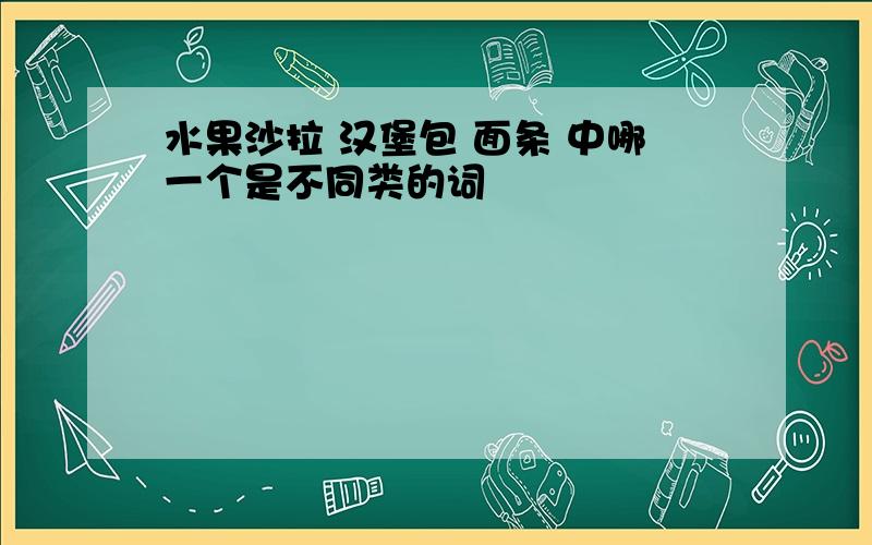 水果沙拉 汉堡包 面条 中哪一个是不同类的词