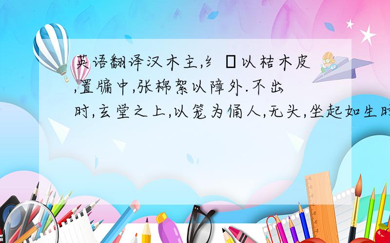 英语翻译汉木主,纟匽以桔木皮,置牖中,张棉絮以障外.不出时,玄堂之上,以笼为俑人,无头,坐起如生时.逐句看还算能看个大概