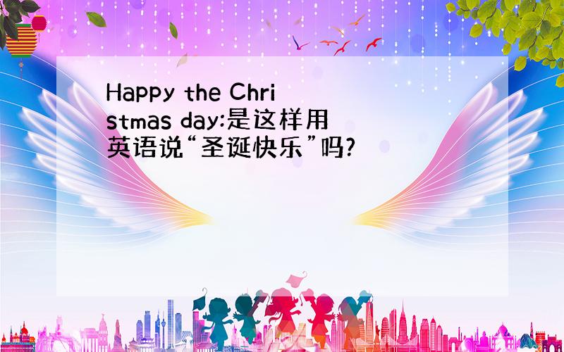 Happy the Christmas day:是这样用英语说“圣诞快乐”吗?