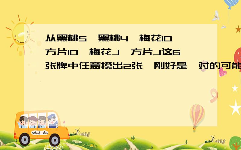 从黑桃5、黑桃4、梅花10、方片10、梅花J、方片J这6张牌中任意摸出2张,刚好是一对的可能性是多少?大致写下理由,