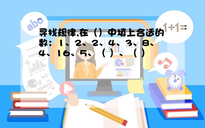 寻找规律,在（）中填上合适的数：1、2、2、4、3、8、4、16、5、（ ）、（ ）