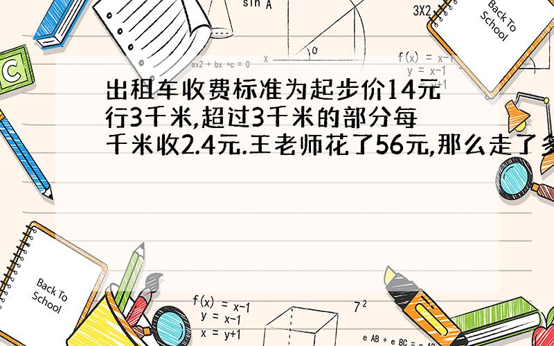 出租车收费标准为起步价14元行3千米,超过3千米的部分每千米收2.4元.王老师花了56元,那么走了多少千米