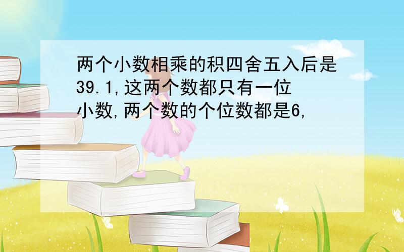 两个小数相乘的积四舍五入后是39.1,这两个数都只有一位小数,两个数的个位数都是6,