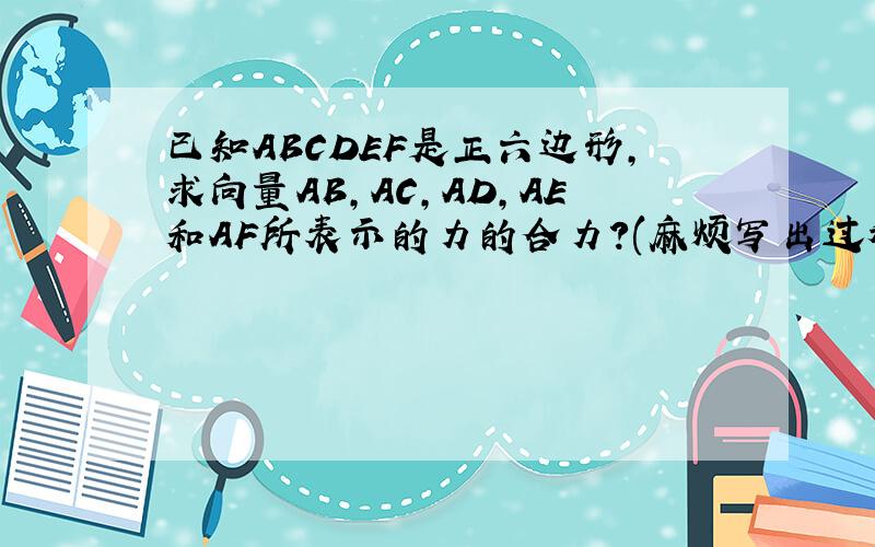 已知ABCDEF是正六边形,求向量AB,AC,AD,AE和AF所表示的力的合力?(麻烦写出过程）