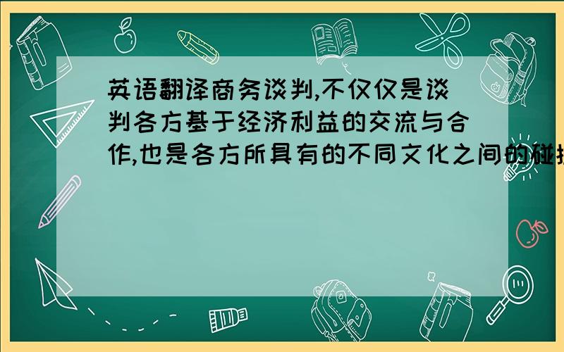 英语翻译商务谈判,不仅仅是谈判各方基于经济利益的交流与合作,也是各方所具有的不同文化之间的碰撞与沟通.在不同国家、不同民