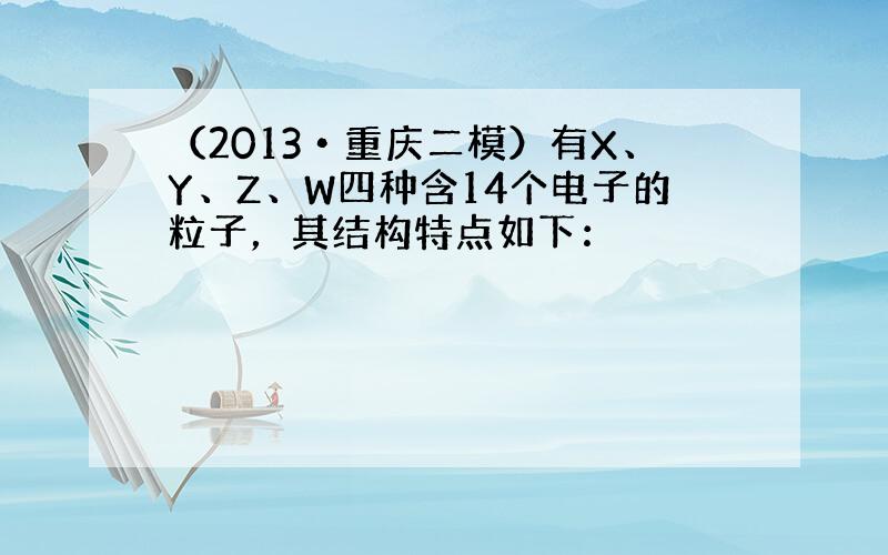 （2013•重庆二模）有X、Y、Z、W四种含14个电子的粒子，其结构特点如下：