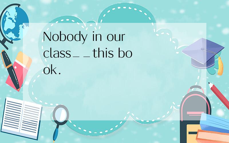 Nobody in our class__this book.