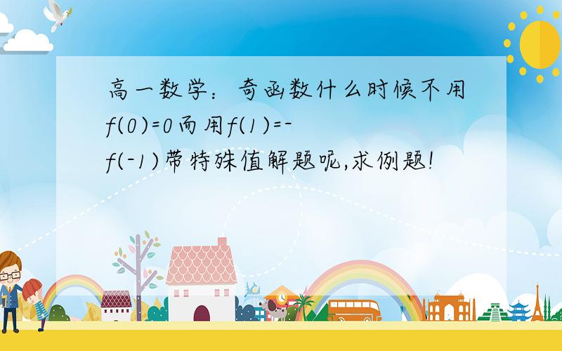 高一数学：奇函数什么时候不用f(0)=0而用f(1)=-f(-1)带特殊值解题呢,求例题!