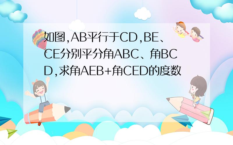 如图,AB平行于CD,BE、CE分别平分角ABC、角BCD,求角AEB+角CED的度数