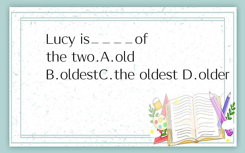 Lucy is____of the two.A.old B.oldestC.the oldest D.older