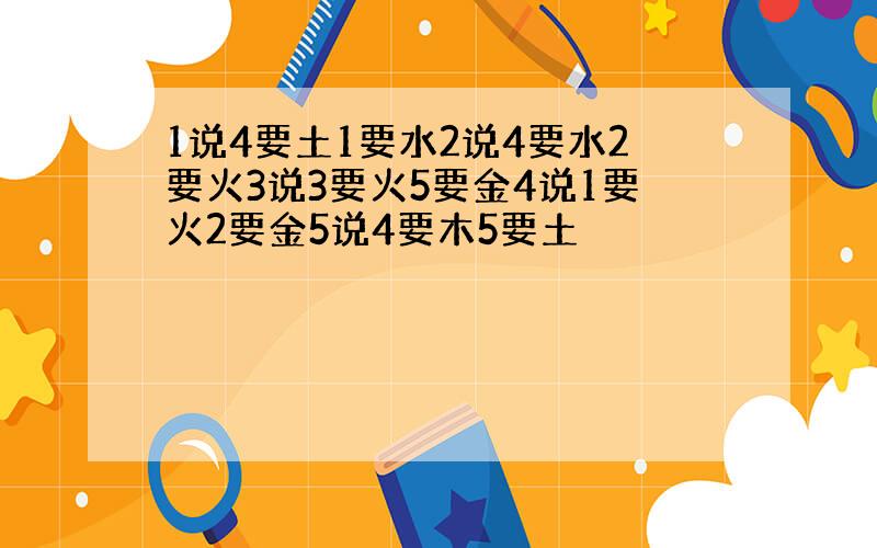 1说4要土1要水2说4要水2要火3说3要火5要金4说1要火2要金5说4要木5要土