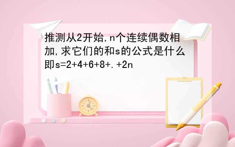 推测从2开始,n个连续偶数相加,求它们的和s的公式是什么即s=2+4+6+8+.+2n