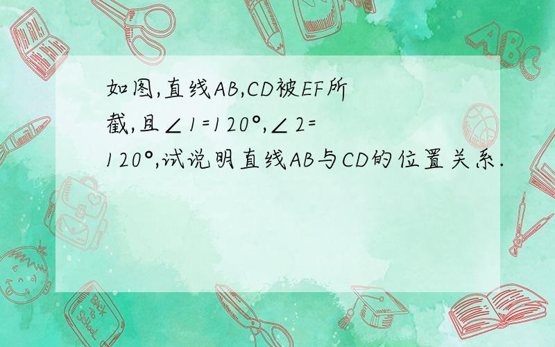 如图,直线AB,CD被EF所截,且∠1=120°,∠2=120°,试说明直线AB与CD的位置关系.