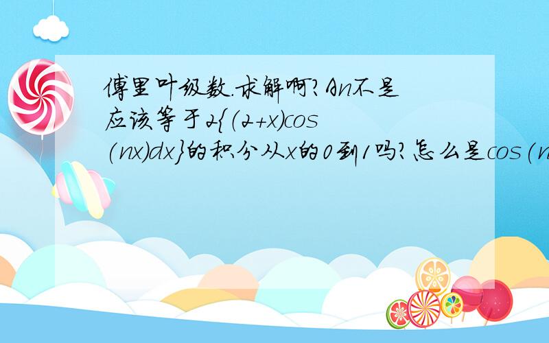 傅里叶级数.求解啊?An不是应该等于2{（2+x）cos(nx)dx}的积分从x的0到1吗?怎么是cos(nπx)?π从