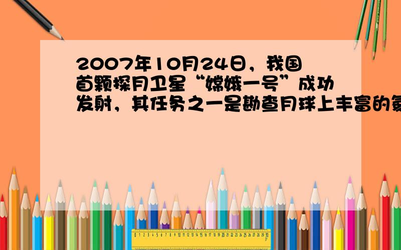 2007年10月24日，我国首颗探月卫星“嫦娥一号”成功发射，其任务之一是勘查月球上丰富的氦-3（质子数为2，中子数为1