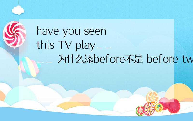 have you seen this TV play____ 为什么添before不是 before two days?