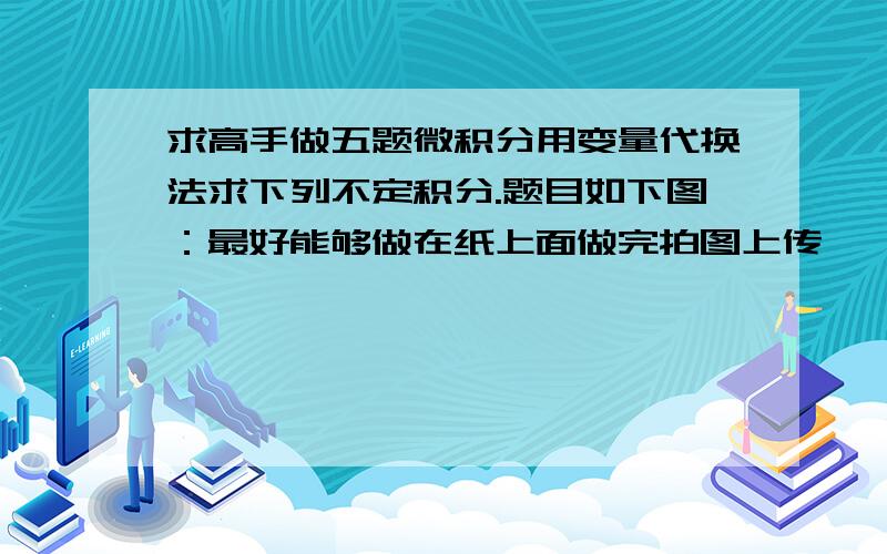 求高手做五题微积分用变量代换法求下列不定积分.题目如下图：最好能够做在纸上面做完拍图上传