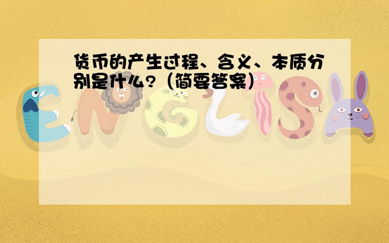 货币的产生过程、含义、本质分别是什么?（简要答案）